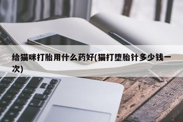 怀孕可以自己买药流吗给猫咪打胎用什么药好(猫打堕胎针多少钱一次)
