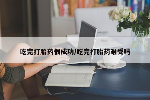 怀孕可以自己买药流吗吃完打胎药很成功/吃完打胎药难受吗