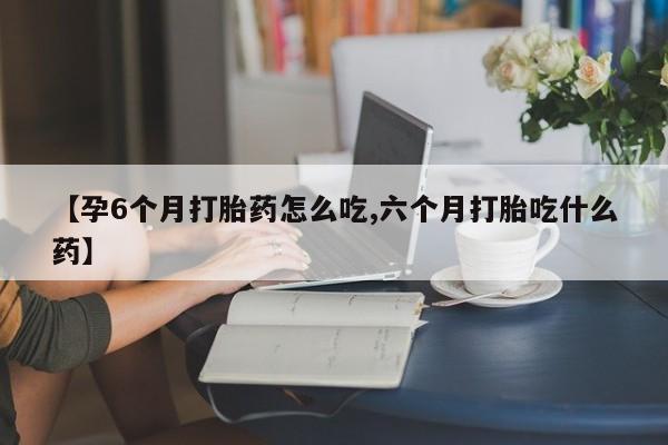 怀孕可以自己买药流吗【孕6个月打胎药怎么吃,六个月打胎吃什么药】