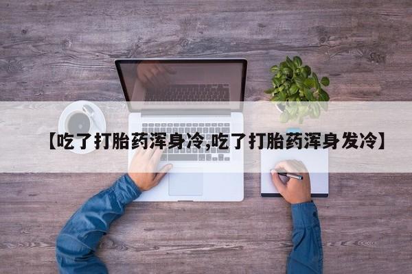 怀孕可以自己买药流吗【吃了打胎药浑身冷,吃了打胎药浑身发冷】