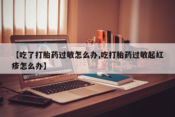 怀孕可以自己买药流吗【吃了打胎药过敏怎么办,吃打胎药过敏起红疹怎么办】
