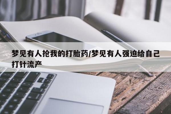 怀孕可以自己买药流吗梦见有人抢我的打胎药/梦见有人强迫给自己打针流产
