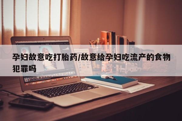 怀孕可以自己买药流吗孕妇故意吃打胎药/故意给孕妇吃流产的食物犯罪吗