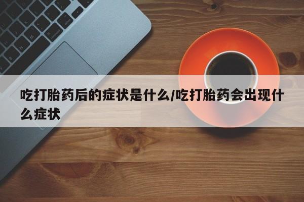 怀孕可以自己买药流吗吃打胎药后的症状是什么/吃打胎药会出现什么症状