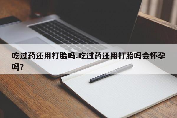 怀孕可以自己买药流吗吃过药还用打胎吗.吃过药还用打胎吗会怀孕吗？