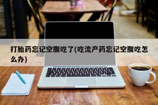 怀孕可以自己买药流吗打胎药忘记空腹吃了(吃流产药忘记空腹吃怎么办)