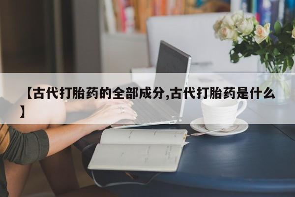怀孕可以自己买药流吗【古代打胎药的全部成分,古代打胎药是什么】