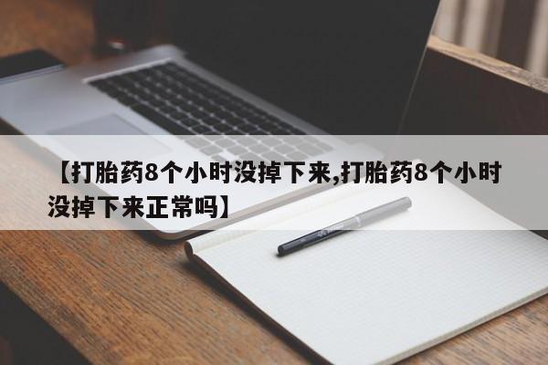 怀孕可以自己买药流吗【打胎药8个小时没掉下来,打胎药8个小时没掉下来正常吗】