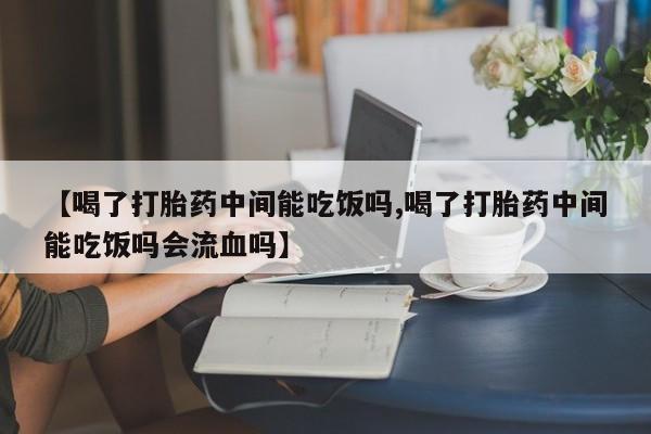 怀孕可以自己买药流吗【喝了打胎药中间能吃饭吗,喝了打胎药中间能吃饭吗会流血吗】