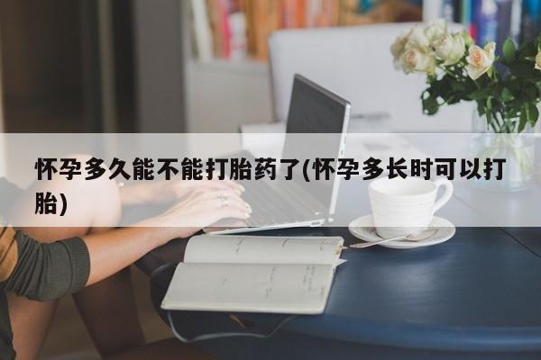 怀孕可以自己买药流吗怀孕多久能不能打胎药了(怀孕多长时可以打胎)