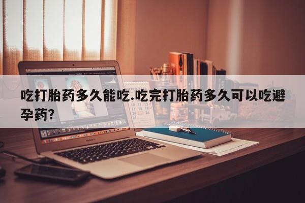 怀孕可以自己买药流吗吃打胎药多久能吃.吃完打胎药多久可以吃避孕药？