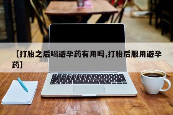 怀孕可以自己买药流吗【打胎之后喝避孕药有用吗,打胎后服用避孕药】