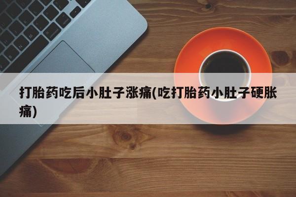 怀孕可以自己买药流吗打胎药吃后小肚子涨痛(吃打胎药小肚子硬胀痛)