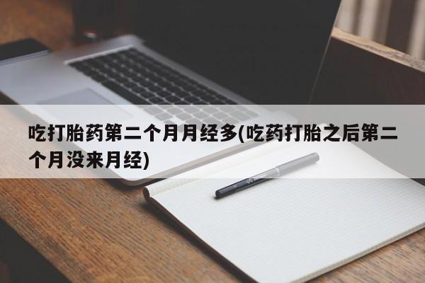 怀孕可以自己买药流吗吃打胎药第二个月月经多(吃药打胎之后第二个月没来月经)
