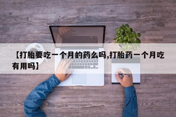 怀孕可以自己买药流吗【打胎要吃一个月的药么吗,打胎药一个月吃有用吗】