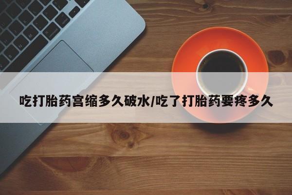 怀孕可以自己买药流吗吃打胎药宫缩多久破水/吃了打胎药要疼多久