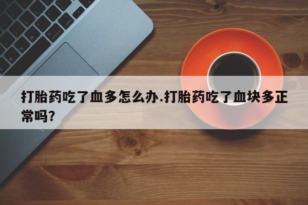怀孕可以自己买药流吗打胎药吃了血多怎么办.打胎药吃了血块多正常吗？