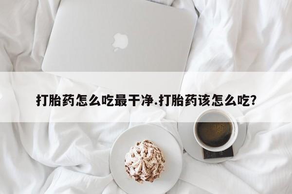 怀孕可以自己买药流吗打胎药怎么吃最干净.打胎药该怎么吃？