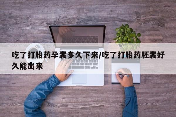 怀孕可以自己买药流吗吃了打胎药孕囊多久下来/吃了打胎药胚囊好久能出来