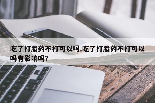 怀孕可以自己买药流吗吃了打胎药不打可以吗.吃了打胎药不打可以吗有影响吗？