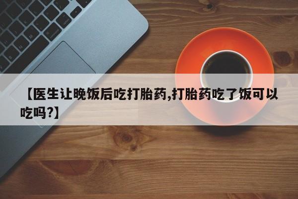 怀孕可以自己买药流吗【医生让晚饭后吃打胎药,打胎药吃了饭可以吃吗?】