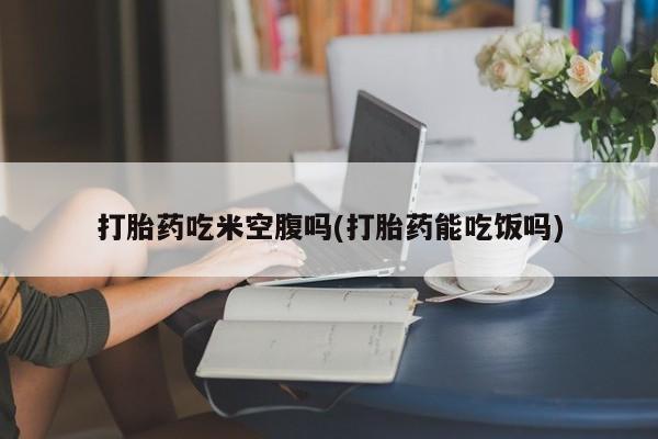 怀孕可以自己买药流吗打胎药吃米空腹吗(打胎药能吃饭吗)