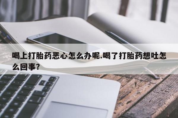 怀孕可以自己买药流吗喝上打胎药恶心怎么办呢.喝了打胎药想吐怎么回事？