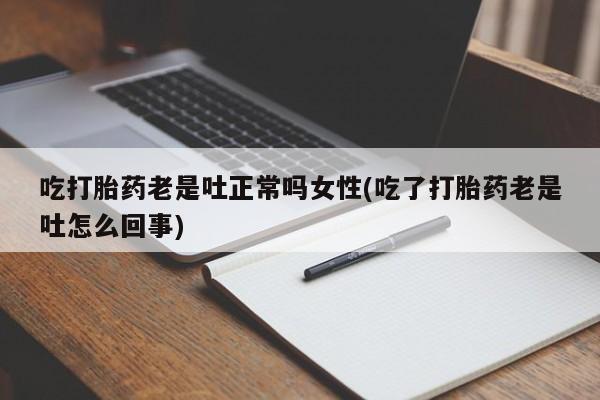 怀孕可以自己买药流吗吃打胎药老是吐正常吗女性(吃了打胎药老是吐怎么回事)