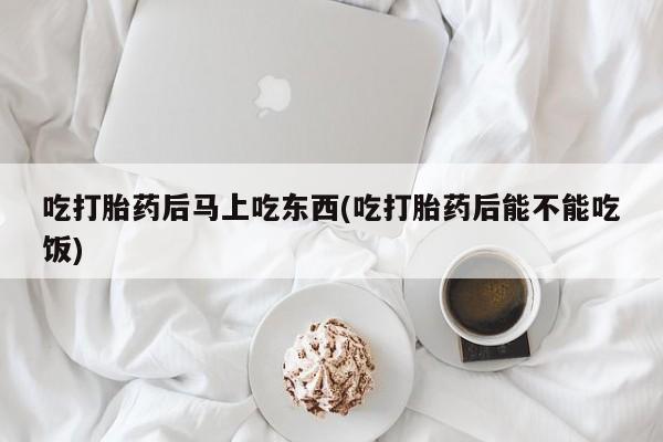 怀孕可以自己买药流吗吃打胎药后马上吃东西(吃打胎药后能不能吃饭)