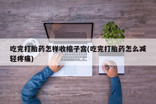 怀孕可以自己买药流吗吃完打胎药怎样收缩子宫(吃完打胎药怎么减轻疼痛)
