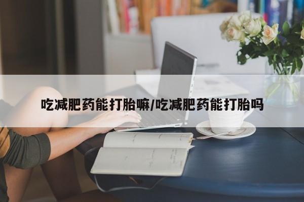 怀孕可以自己买药流吗吃减肥药能打胎嘛/吃减肥药能打胎吗