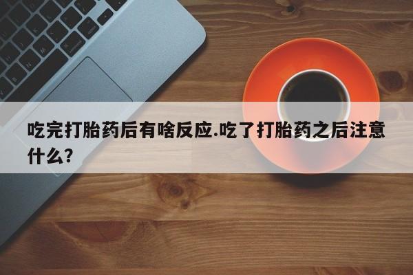 怀孕可以自己买药流吗吃完打胎药后有啥反应.吃了打胎药之后注意什么？