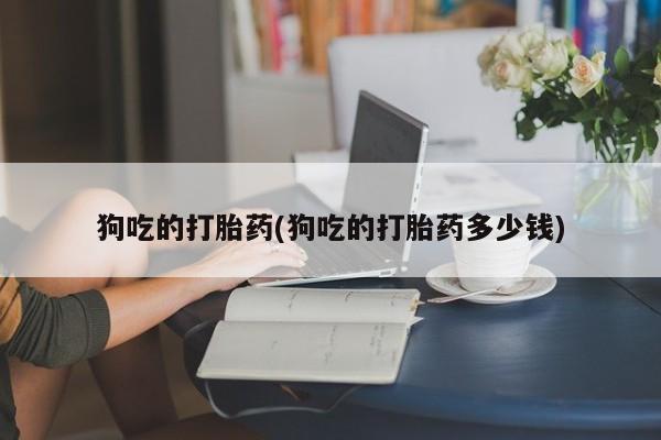 怀孕可以自己买药流吗狗吃的打胎药(狗吃的打胎药多少钱)