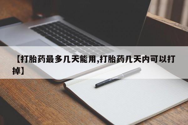 怀孕可以自己买药流吗【打胎药最多几天能用,打胎药几天内可以打掉】