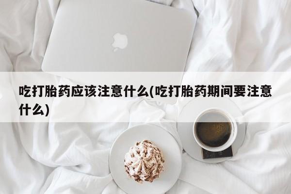 怀孕可以自己买药流吗吃打胎药应该注意什么(吃打胎药期间要注意什么)