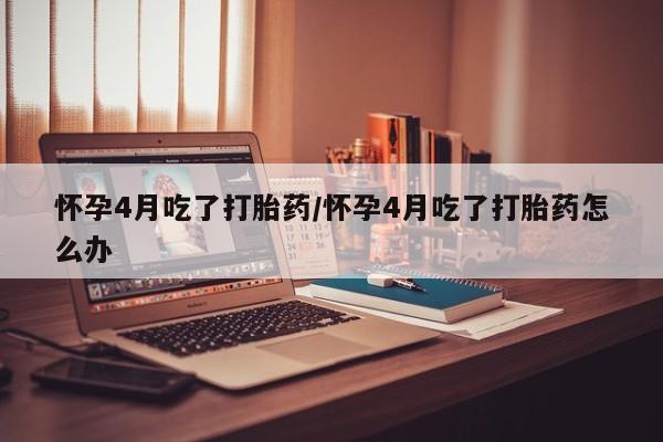 怀孕可以自己买药流吗怀孕4月吃了打胎药/怀孕4月吃了打胎药怎么办