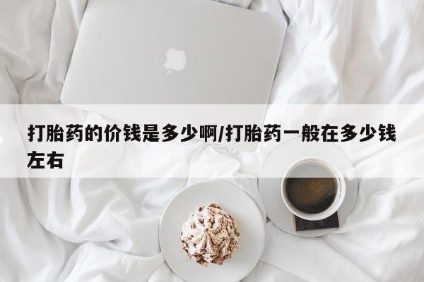 怀孕可以自己买药流吗打胎药的价钱是多少啊/打胎药一般在多少钱左右