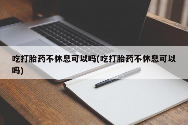 怀孕可以自己买药流吗吃打胎药不休息可以吗(吃打胎药不休息可以吗)