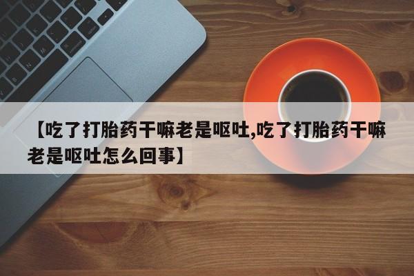 怀孕可以自己买药流吗【吃了打胎药干嘛老是呕吐,吃了打胎药干嘛老是呕吐怎么回事】