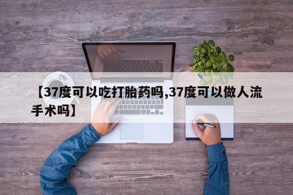 怀孕可以自己买药流吗【37度可以吃打胎药吗,37度可以做人流手术吗】