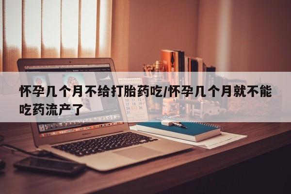 怀孕可以自己买药流吗怀孕几个月不给打胎药吃/怀孕几个月就不能吃药流产了