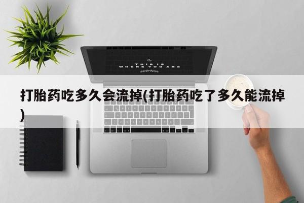 怀孕可以自己买药流吗打胎药吃多久会流掉(打胎药吃了多久能流掉)
