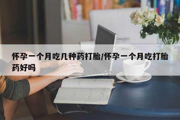 怀孕可以自己买药流吗怀孕一个月吃几种药打胎/怀孕一个月吃打胎药好吗