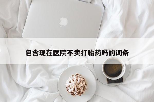 怀孕可以自己买药流吗包含现在医院不卖打胎药吗的词条
