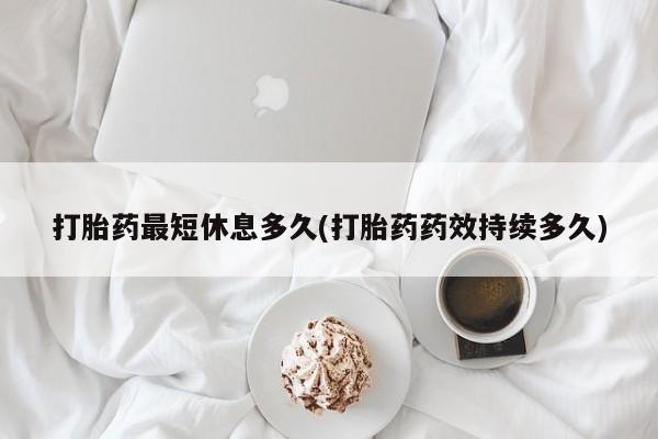 怀孕可以自己买药流吗打胎药最短休息多久(打胎药药效持续多久)