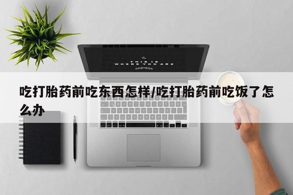 怀孕可以自己买药流吗吃打胎药前吃东西怎样/吃打胎药前吃饭了怎么办