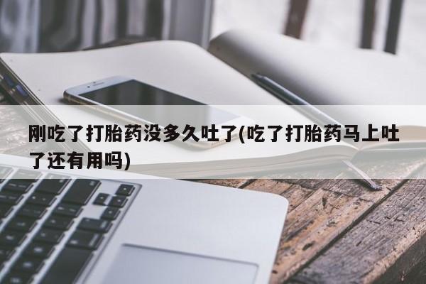 怀孕可以自己买药流吗刚吃了打胎药没多久吐了(吃了打胎药马上吐了还有用吗)