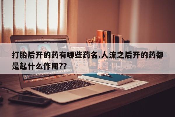 怀孕可以自己买药流吗打胎后开的药有哪些药名.人流之后开的药都是起什么作用?？