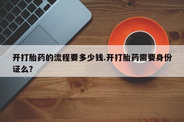 怀孕可以自己买药流吗开打胎药的流程要多少钱.开打胎药需要身份证么？
