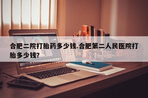 怀孕可以自己买药流吗合肥二院打胎药多少钱.合肥第二人民医院打胎多少钱？